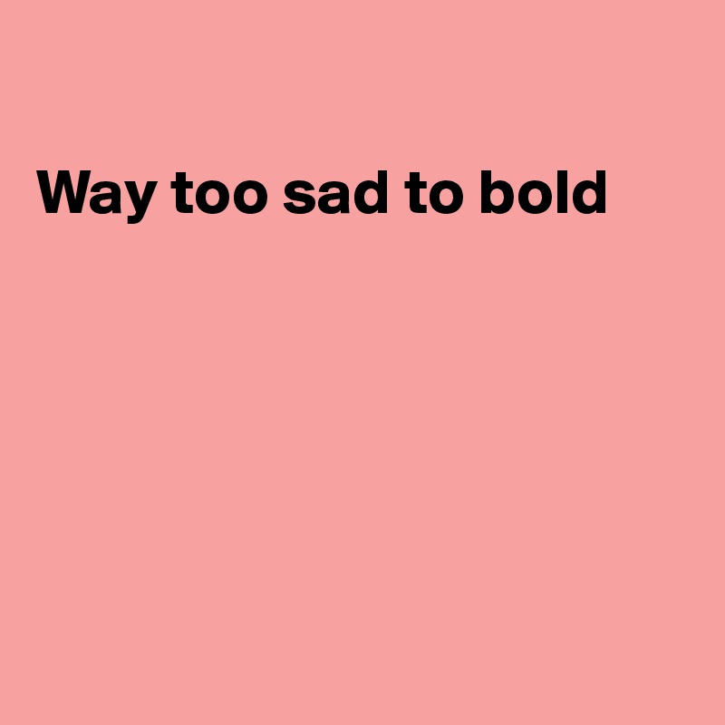 

Way too sad to bold






