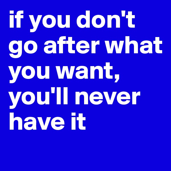 if you don't go after what you want,
you'll never have it