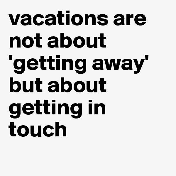 vacations are not about 'getting away' but about getting in touch
