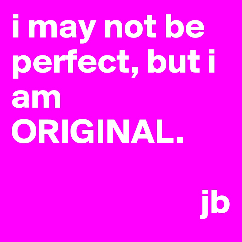 i may not be perfect, but i am ORIGINAL.

                           jb
