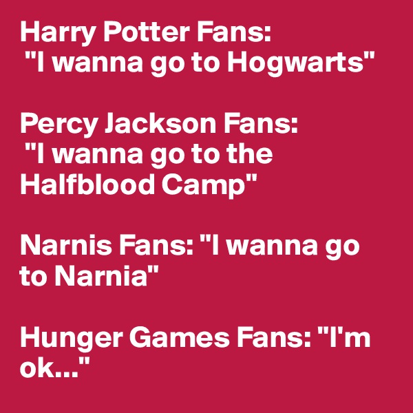 Harry Potter Fans:
 "I wanna go to Hogwarts"

Percy Jackson Fans:
 "I wanna go to the 
Halfblood Camp"

Narnis Fans: "I wanna go to Narnia"

Hunger Games Fans: "I'm ok..."