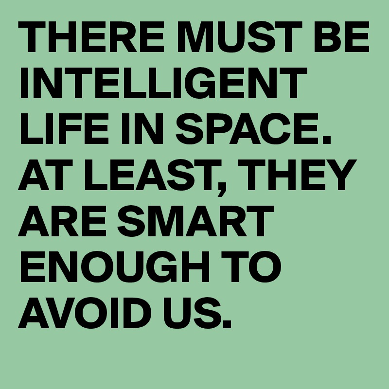 THERE MUST BE INTELLIGENT LIFE IN SPACE.
AT LEAST, THEY ARE SMART ENOUGH TO AVOID US.