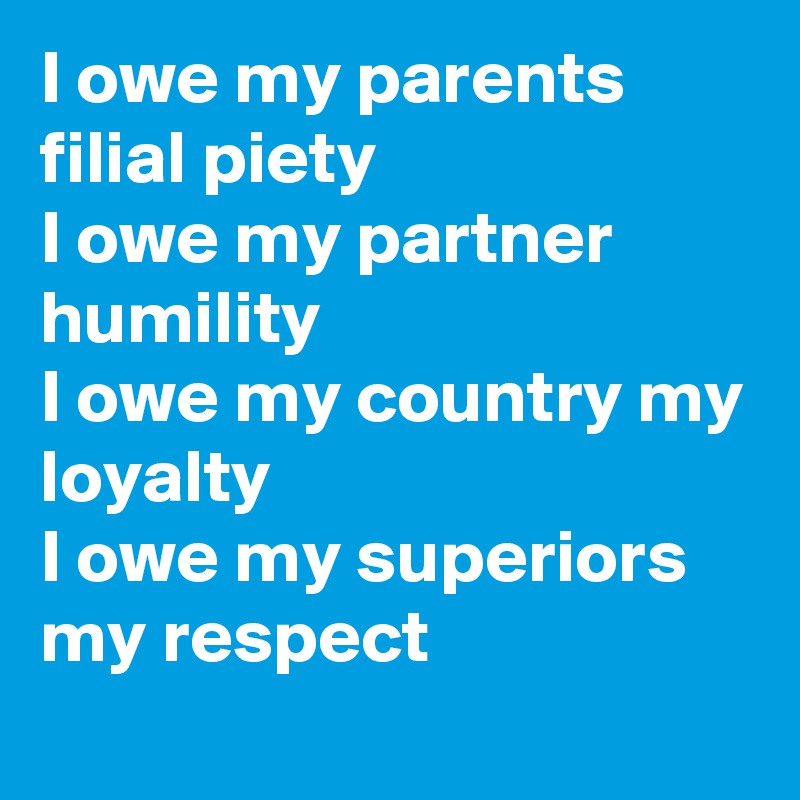 I owe my parents filial piety
I owe my partner humility 
I owe my country my loyalty
I owe my superiors my respect 
