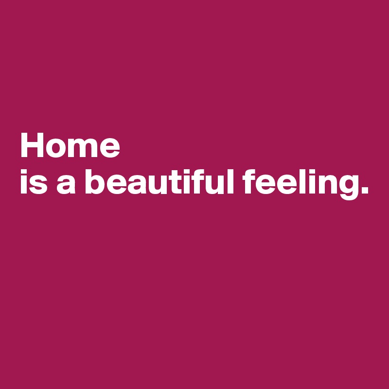 


Home
is a beautiful feeling.



