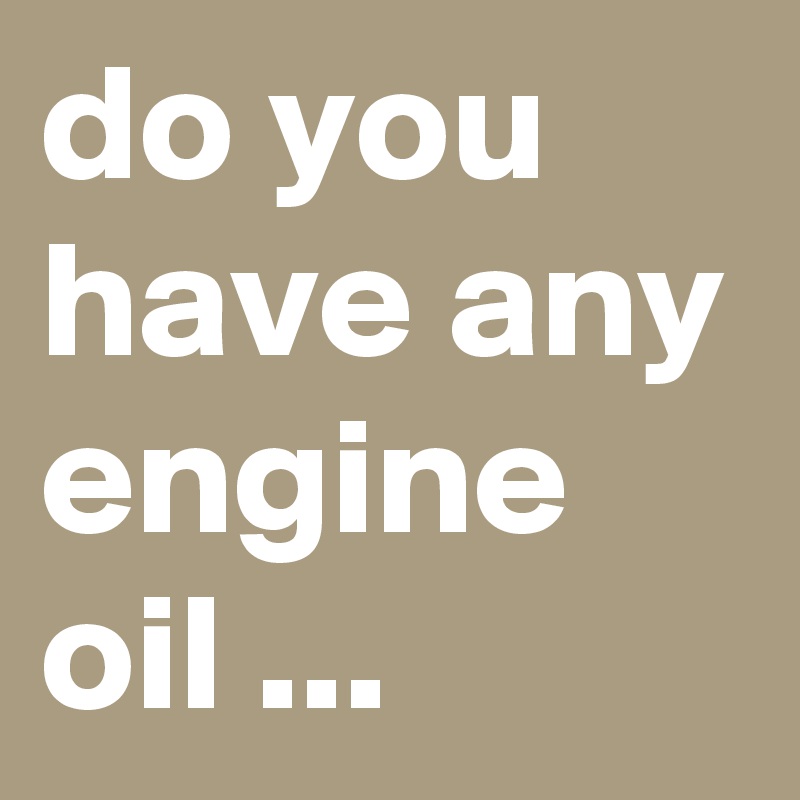 do you have any engine oil ...