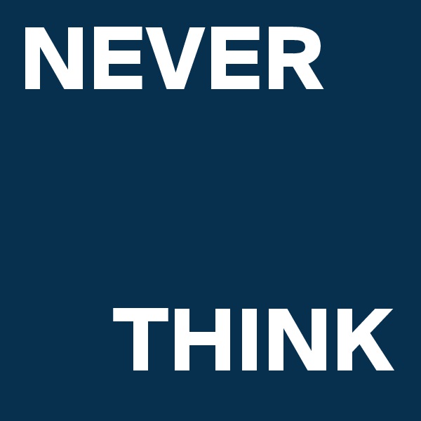 NEVER


     THINK