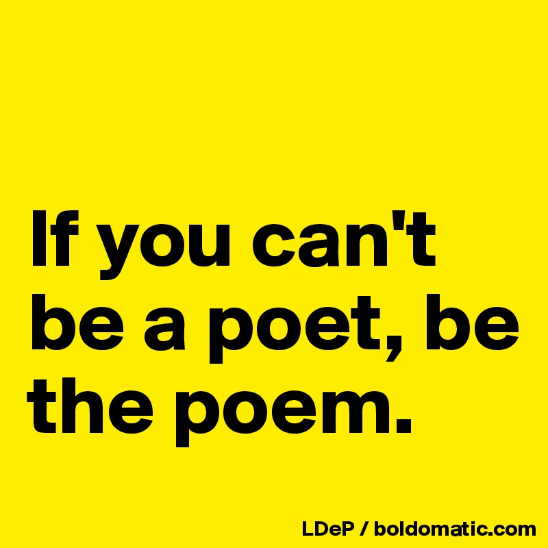 

If you can't be a poet, be the poem. 