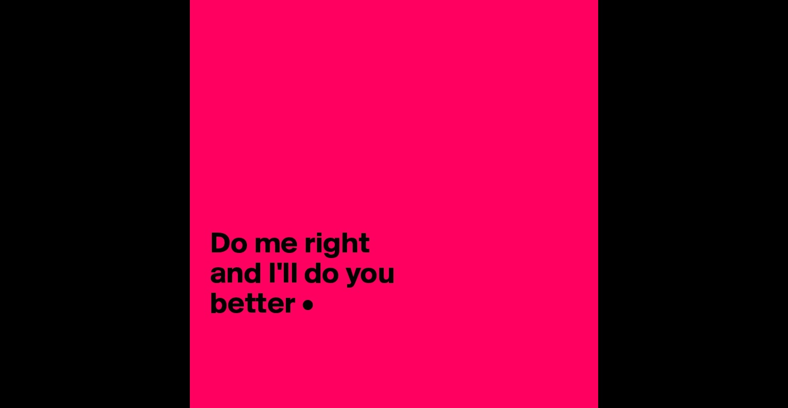 Do me right and I'll do you better • - Post by TinaAshley on Boldomatic