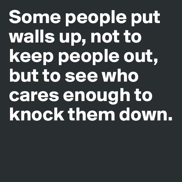 Some people put walls up, not to keep people out, but to see who cares enough to knock them down.

