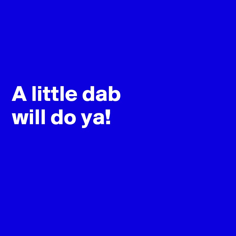 


A little dab 
will do ya!



