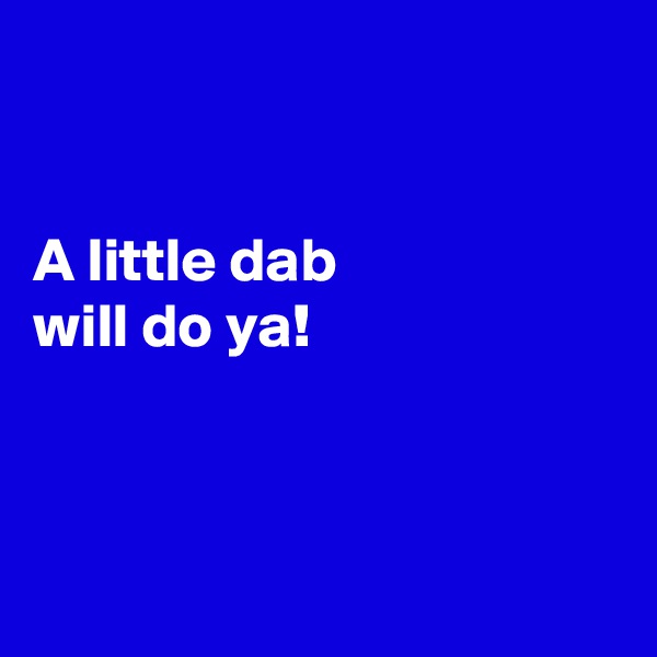 


A little dab 
will do ya!



