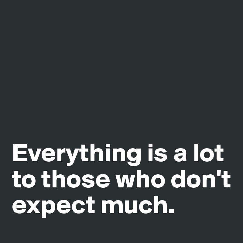 




Everything is a lot to those who don't expect much. 
