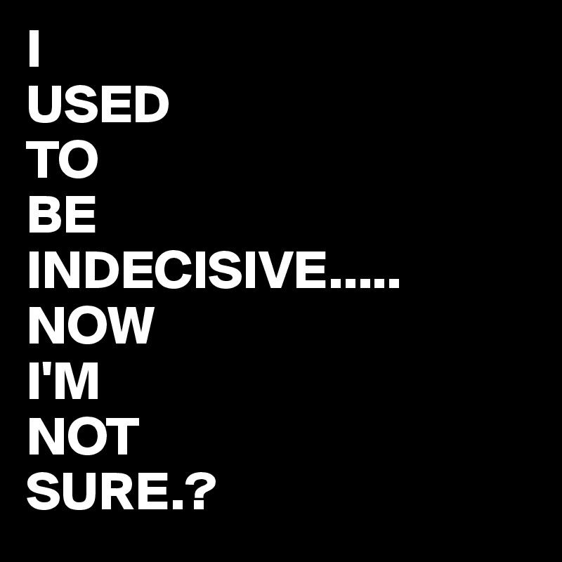 I 
USED
TO
BE
INDECISIVE.....
NOW
I'M
NOT
SURE.?