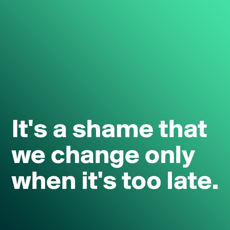 



It's a shame that we change only when it's too late. 