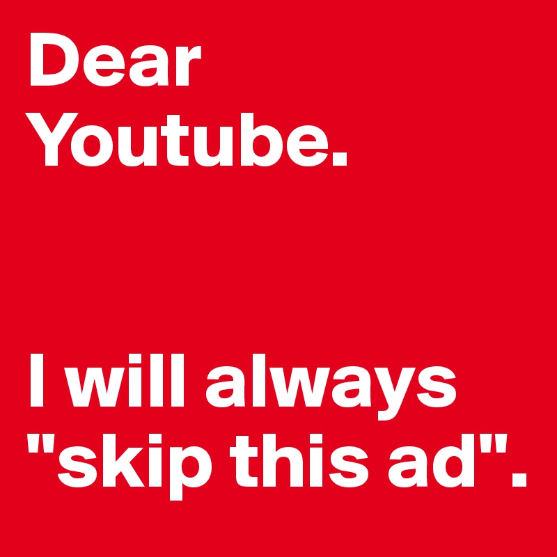 Dear Youtube. 


I will always "skip this ad". 