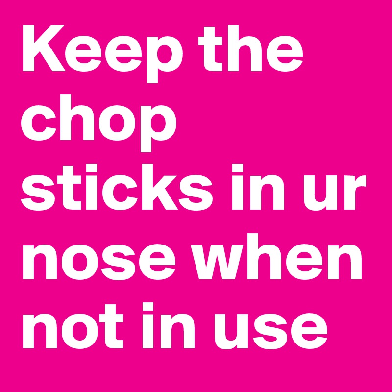 Keep the chop sticks in ur nose when not in use 