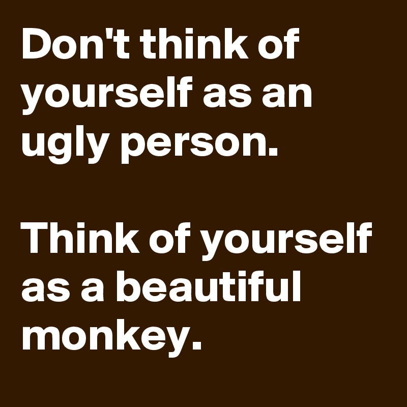 Don't think of yourself as an ugly person.

Think of yourself as a beautiful monkey.