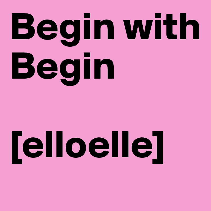Begin with Begin

[elloelle]