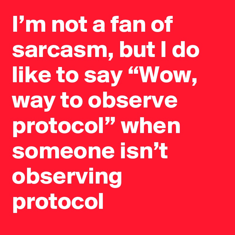 I’m not a fan of sarcasm, but I do like to say “Wow, way to observe protocol” when someone isn’t observing protocol