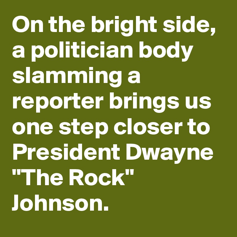 On the bright side, a politician body slamming a reporter brings us one step closer to President Dwayne "The Rock" Johnson.