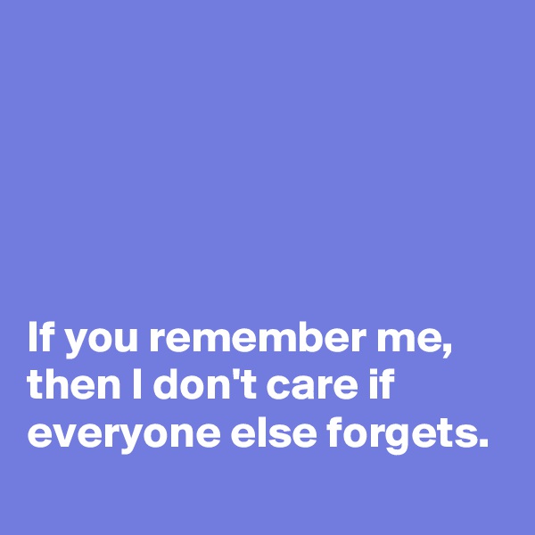 





If you remember me, then I don't care if everyone else forgets.
