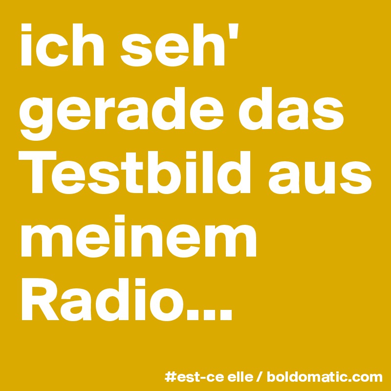 ich seh' gerade das Testbild aus meinem Radio...