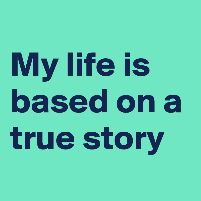 
My life is based on a true story 