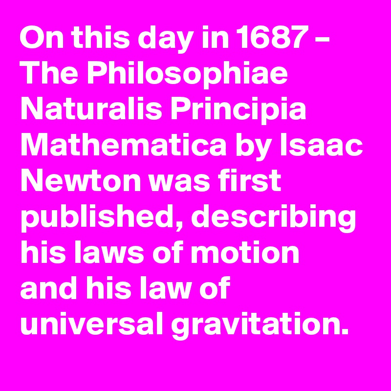 On this day in 1687 – The Philosophiae Naturalis Principia Mathematica by Isaac Newton was first published, describing his laws of motion and his law of universal gravitation.