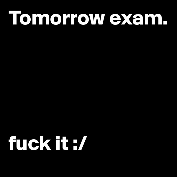 Tomorrow exam. 





fuck it :/