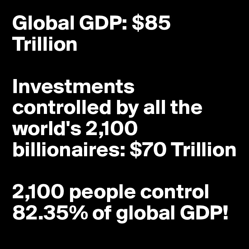 Global GDP: $85 Trillion

Investments controlled by all the world's 2,100 billionaires: $70 Trillion

2,100 people control 82.35% of global GDP! 