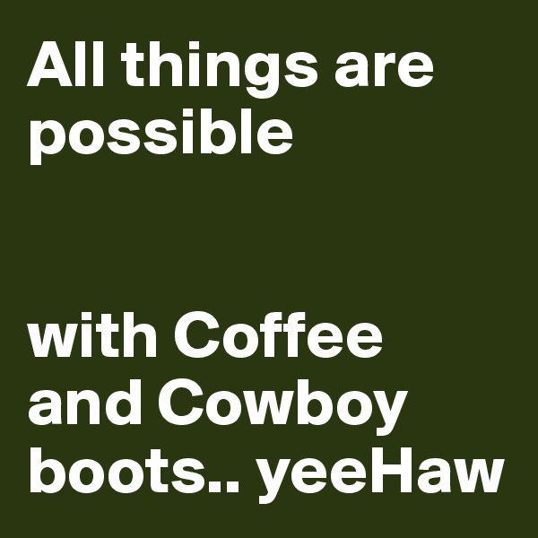 All things are possible


with Coffee
and Cowboy boots.. yeeHaw