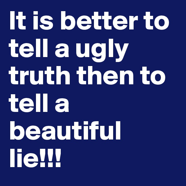 It is better to tell a ugly truth then to tell a beautiful lie!!!