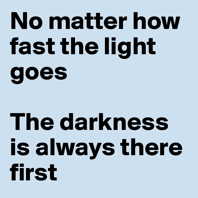 No matter how fast the light goes

The darkness is always there first