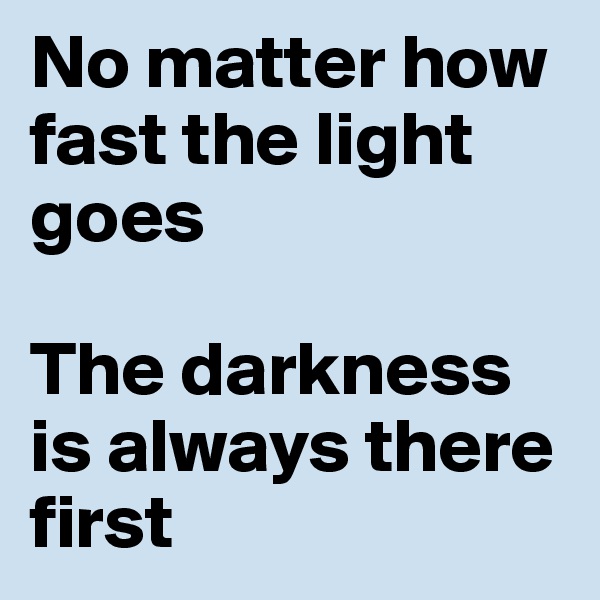 No matter how fast the light goes

The darkness is always there first