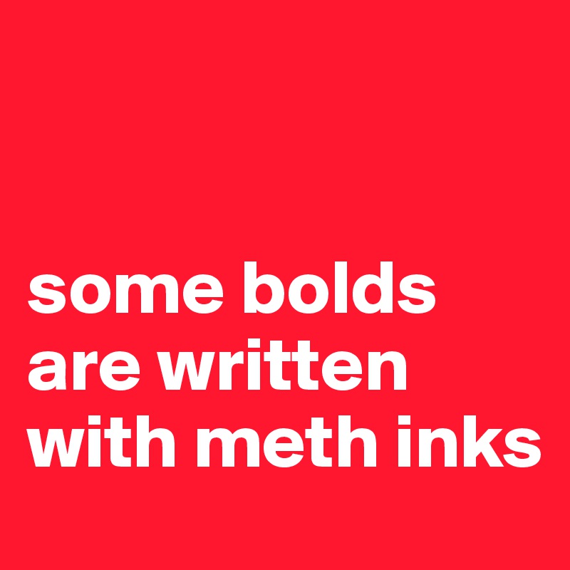 


some bolds are written with meth inks