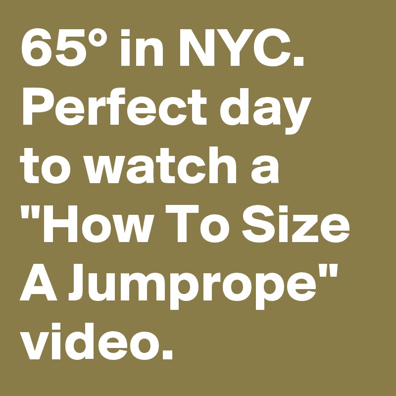 65° in NYC. Perfect day to watch a "How To Size A Jumprope" video.