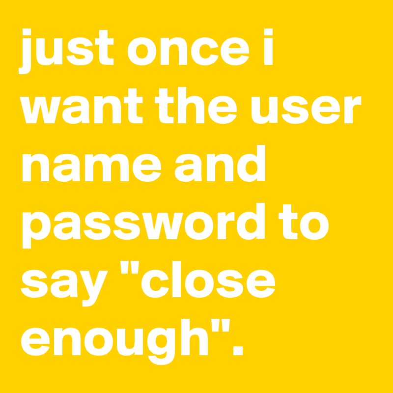 just-once-i-want-the-user-name-and-password-to-say-close-enough