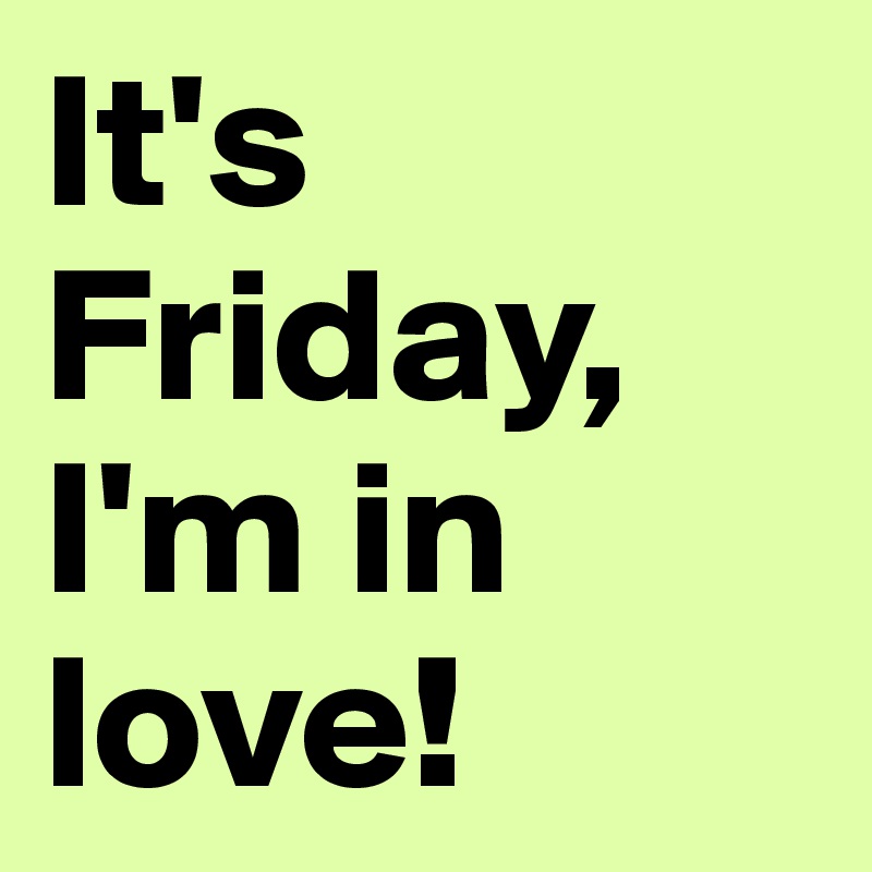 It's Friday, I'm in love!