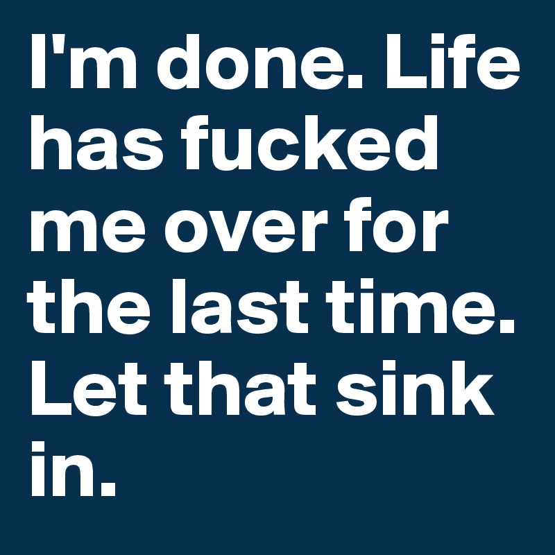 I'm done. Life has fucked me over for the last time. 
Let that sink in. 