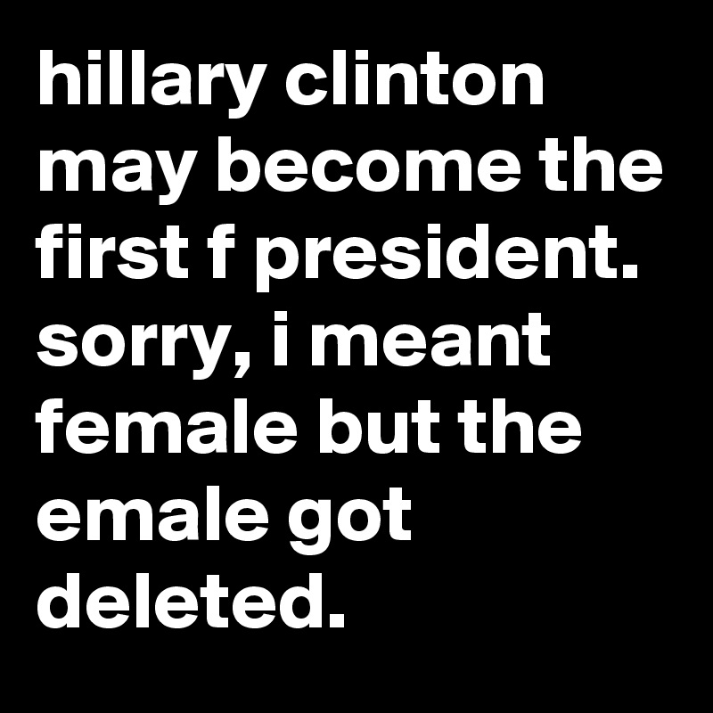 hillary clinton may become the first f president. sorry, i meant female but the emale got deleted.