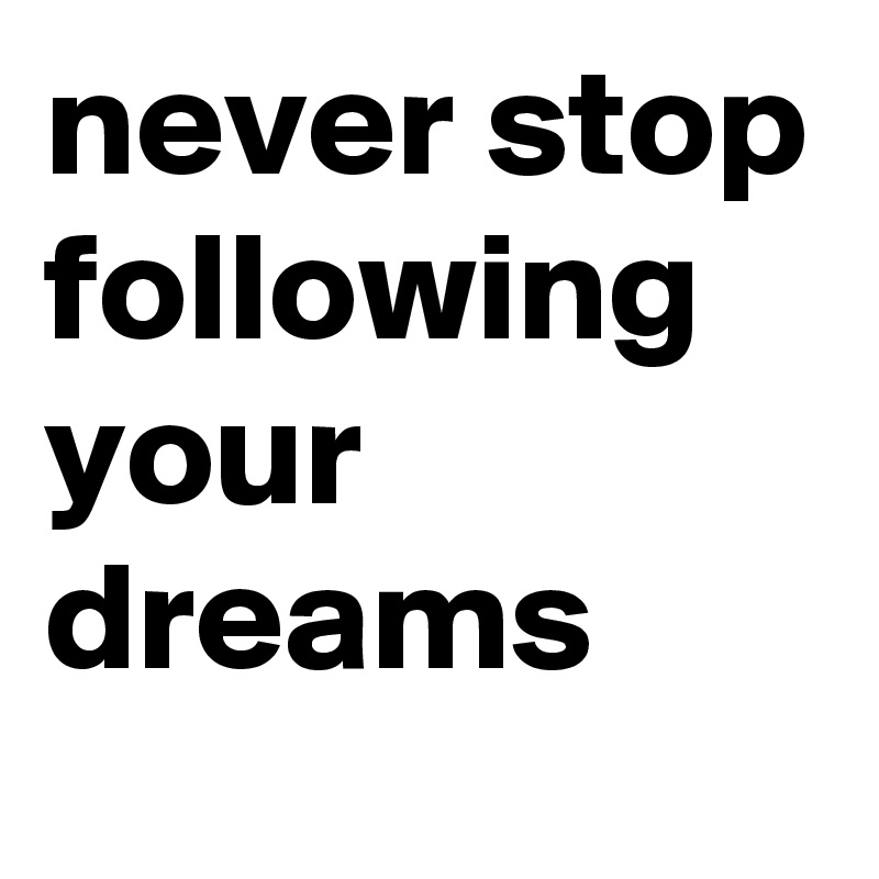 never stop following your dreams