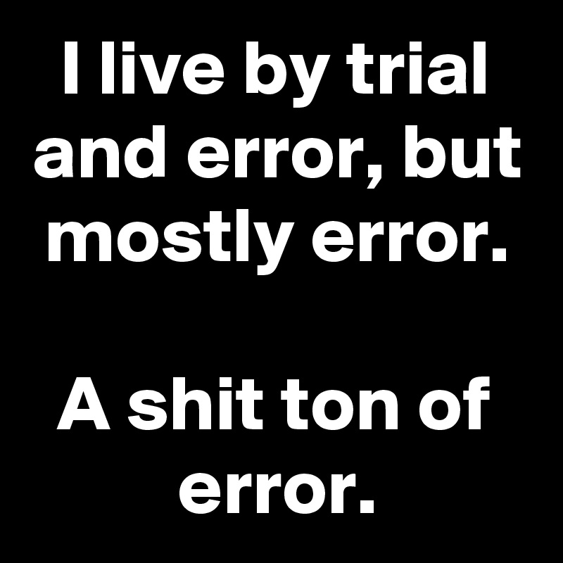 I Live By Trial And Error But Mostly Error A Shit Ton Of Error Post By Slickmemes On Boldomatic