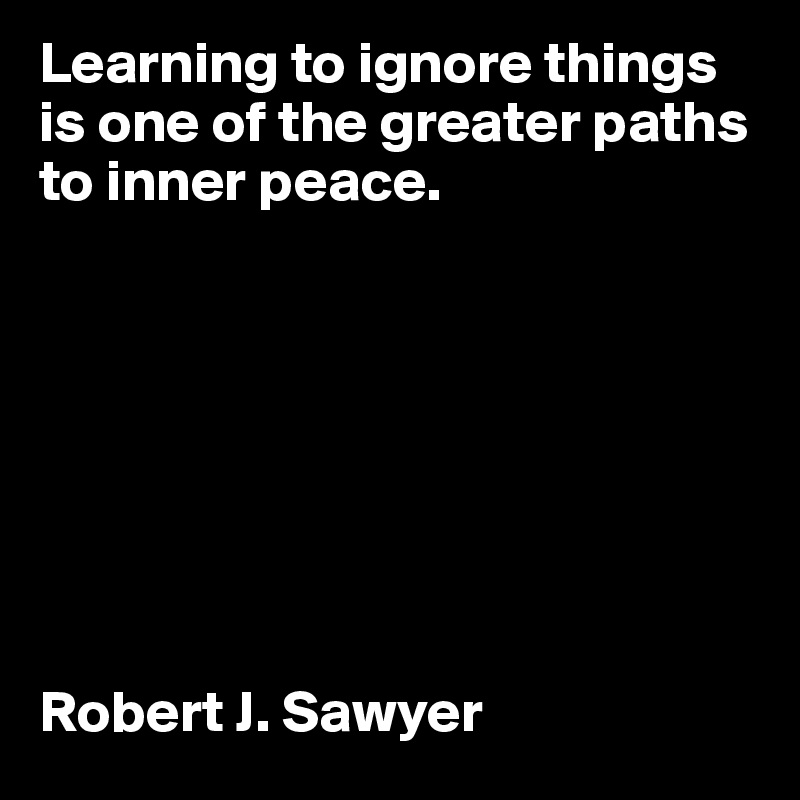 Learning to ignore things is one of the greater paths to inner peace. 








Robert J. Sawyer