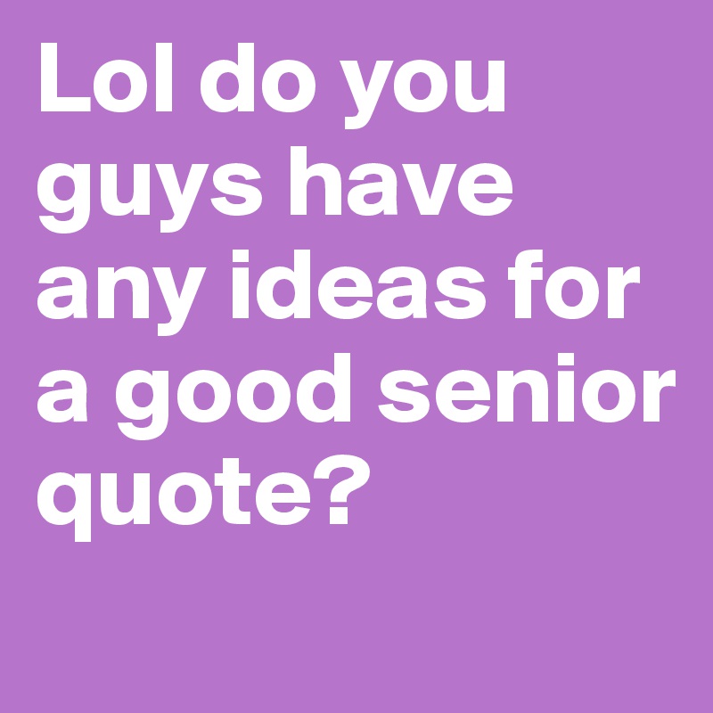Lol do you guys have any ideas for a good senior quote?
