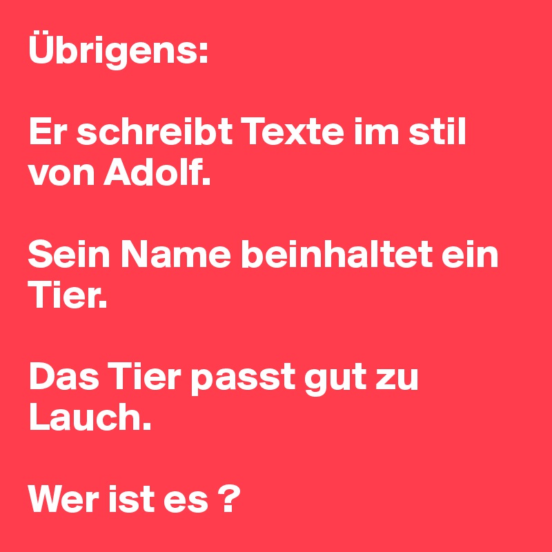 Übrigens:

Er schreibt Texte im stil von Adolf.

Sein Name beinhaltet ein Tier. 

Das Tier passt gut zu Lauch.

Wer ist es ?