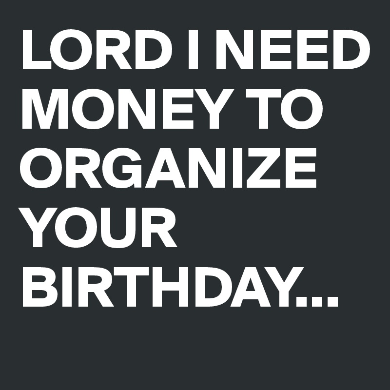 LORD I NEED
MONEY TO ORGANIZE
YOUR BIRTHDAY...
