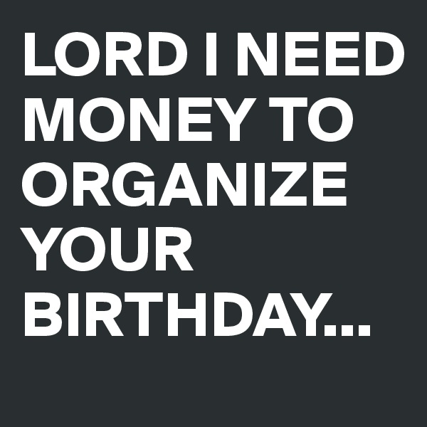 LORD I NEED
MONEY TO ORGANIZE
YOUR BIRTHDAY...