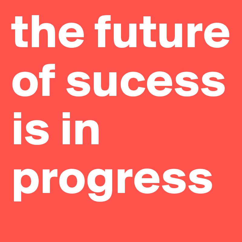 the future of sucess is in progress