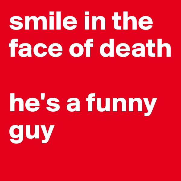 smile in the face of death

he's a funny guy