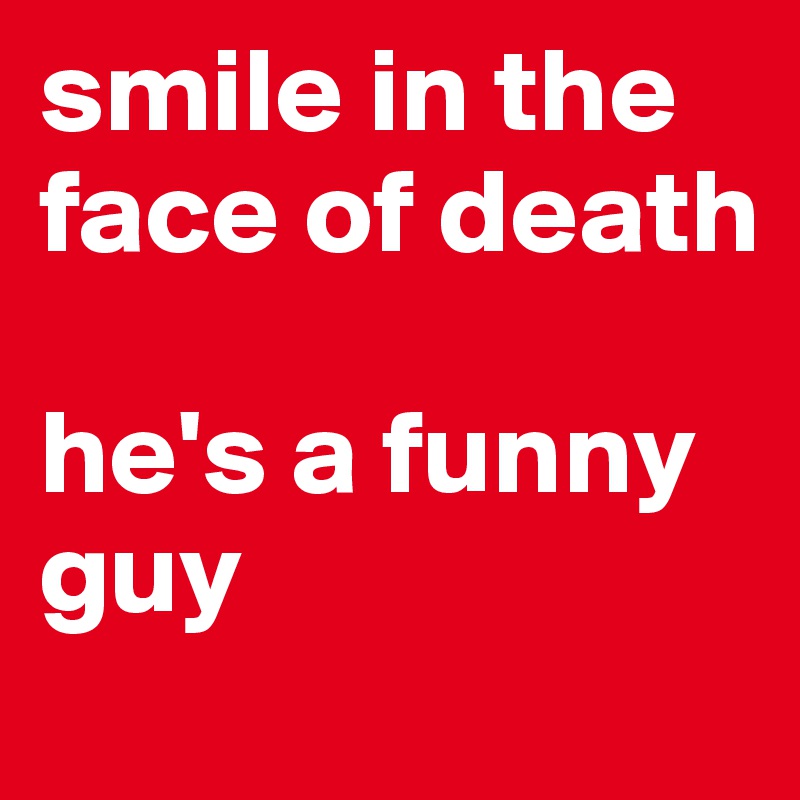 smile in the face of death

he's a funny guy